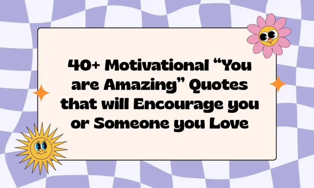 40+ Motivational “You are Amazing” Quotes that will Encourage you or Someone you Love