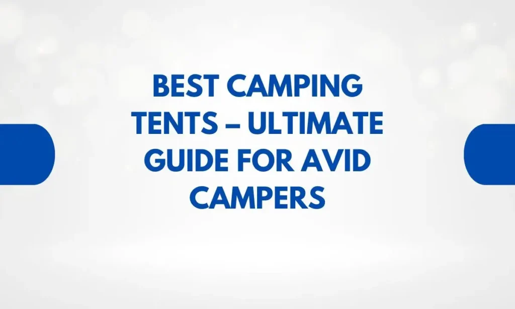 Best Camping Tents – Ultimate Guide for Avid Campers
